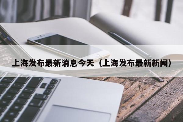 上海发布最新消息今天(上海发布最新新闻)