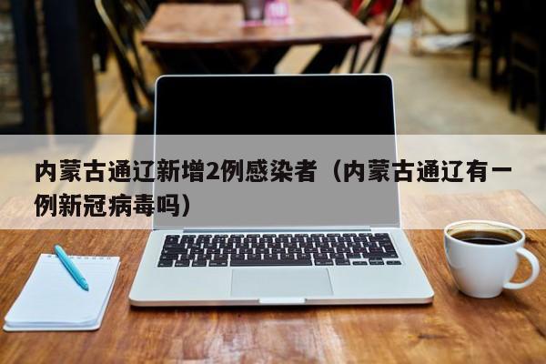 内蒙古通辽新增2例感染者(内蒙古通辽有一例新冠病毒吗)