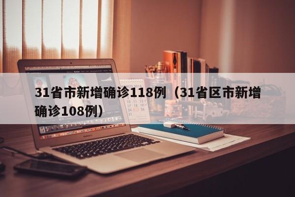 31省市新增确诊118例(31省区市新增确诊108例)