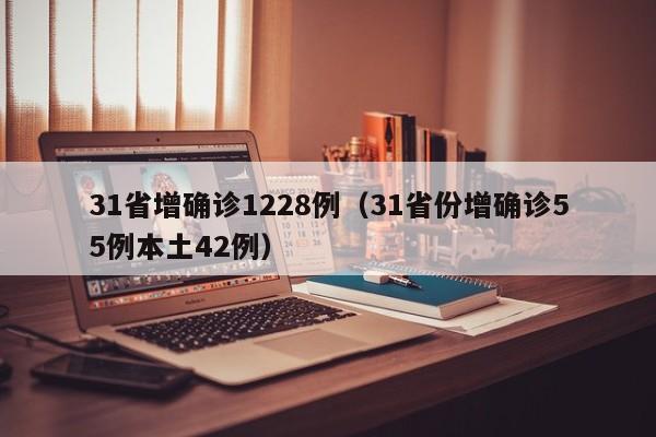 31省增确诊1228例(31省份增确诊55例本土42例)
