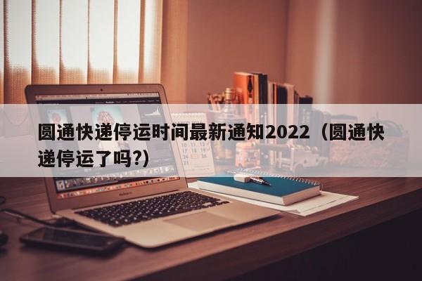 圆通快递停运时间最新通知2022(圆通快递停运了吗?)