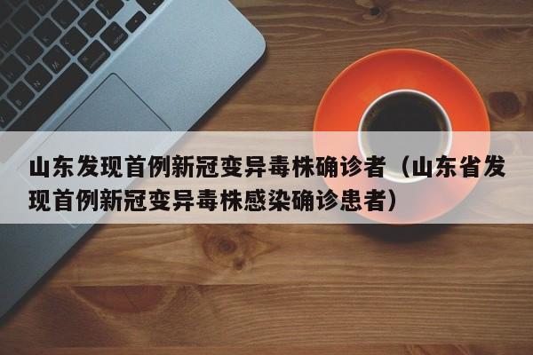 山东发现首例新冠变异毒株确诊者(山东省发现首例新冠变异毒株感染确诊患者)