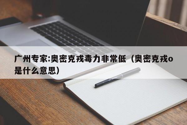 广州专家:奥密克戎毒力非常低(奥密克戎o是什么意思)