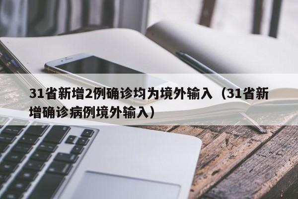 31省新增2例确诊均为境外输入(31省新增确诊病例境外输入)