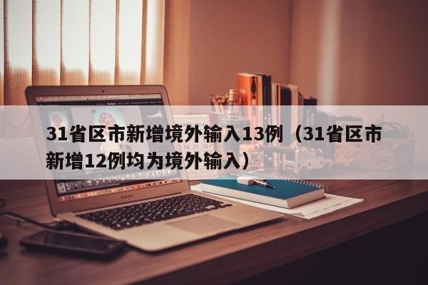 31省区市新增境外输入13例(31省区市新增12例均为境外输入)