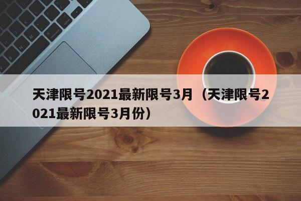 天津限号2021最新限号3月(天津限号2021最新限号3月份)