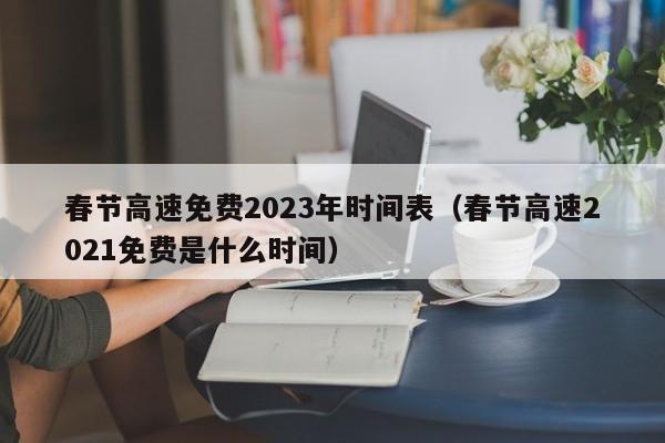 春节高速免费2023年时间表(春节高速2021免费是什么时间)