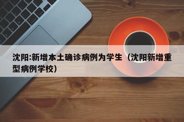 沈阳:新增本土确诊病例为学生(沈阳新增重型病例学校)