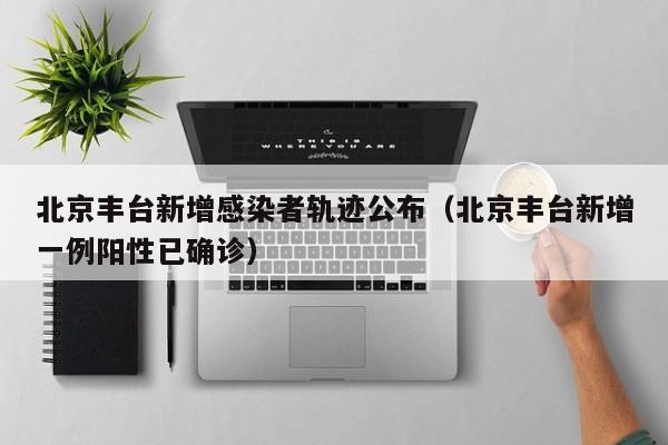 北京丰台新增感染者轨迹公布(北京丰台新增一例阳性已确诊)