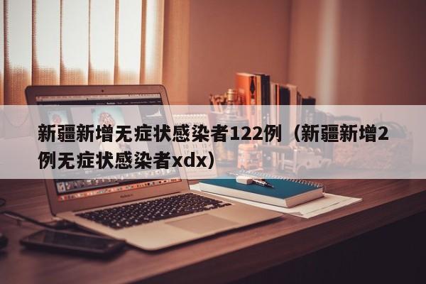 新疆新增无症状感染者122例(新疆新增2例无症状感染者xdx)