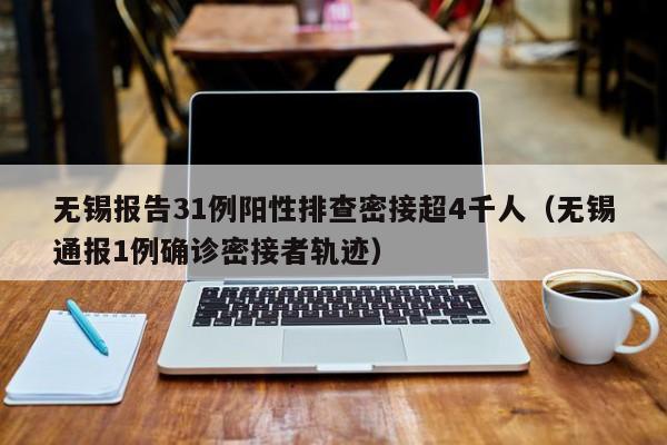 无锡报告31例阳性排查密接超4千人(无锡通报1例确诊密接者轨迹)
