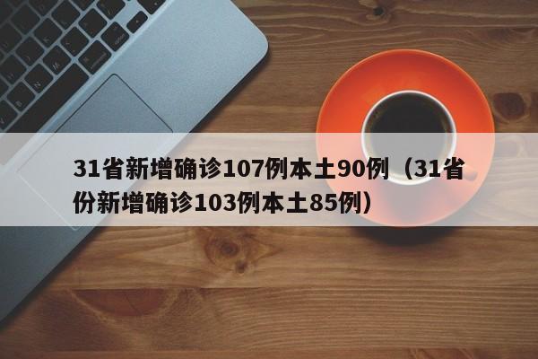 31省新增确诊107例本土90例(31省份新增确诊103例本土85例)