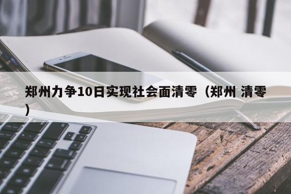 郑州力争10日实现社会面清零(郑州 清零)