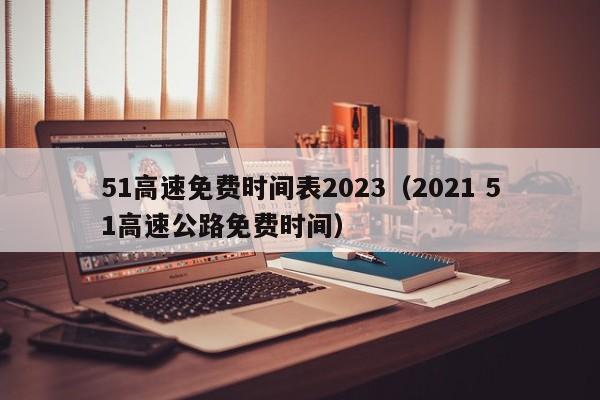 51高速免费时间表2023(2021 51高速公路免费时间)