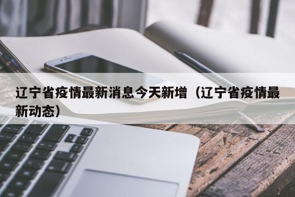 辽宁省疫情最新消息今天新增(辽宁省疫情最新动态)