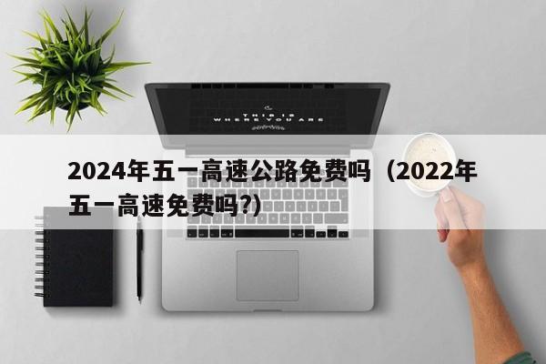 2024年五一高速公路免费吗(2022年五一高速免费吗?)