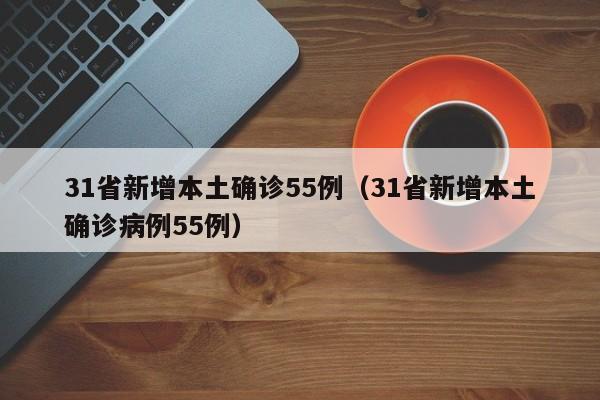 31省新增本土确诊55例(31省新增本土确诊病例55例)