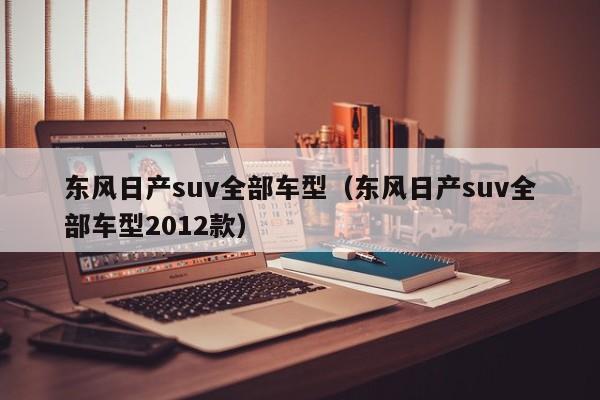 东风日产suv全部车型(东风日产suv全部车型2012款)
