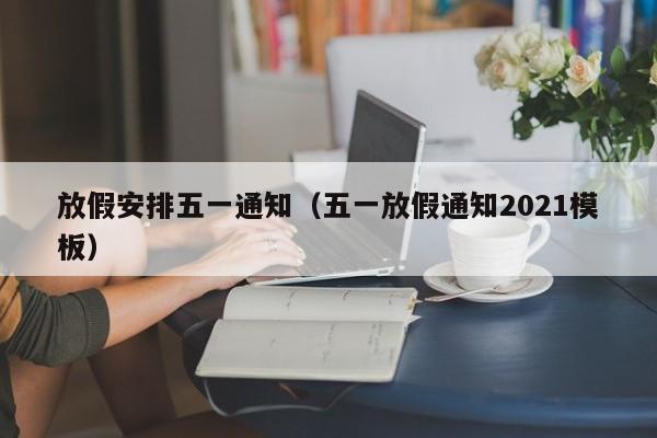 放假安排五一通知(五一放假通知2021模板)